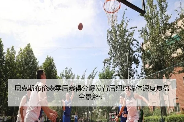 尼克斯布伦森季后赛得分爆发背后纽约媒体深度复盘全景解析