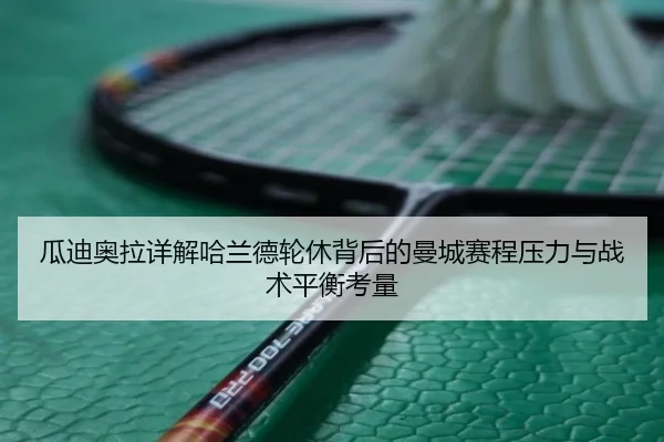 瓜迪奥拉详解哈兰德轮休背后的曼城赛程压力与战术平衡考量
