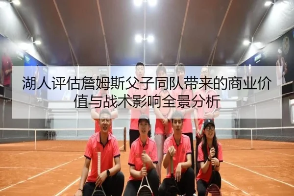 湖人评估詹姆斯父子同队带来的商业价值与战术影响全景分析