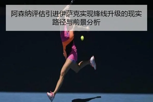 阿森纳评估引进伊萨克实现锋线升级的现实路径与前景分析