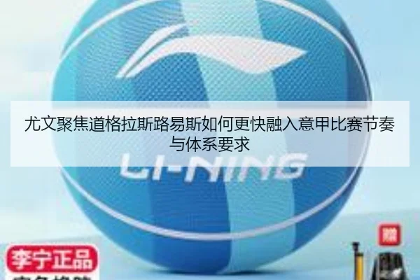 尤文聚焦道格拉斯路易斯如何更快融入意甲比赛节奏与体系要求