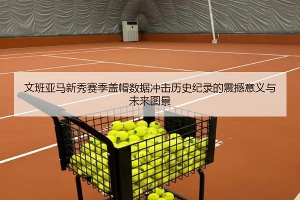 文班亚马新秀赛季盖帽数据冲击历史纪录的震撼意义与未来图景