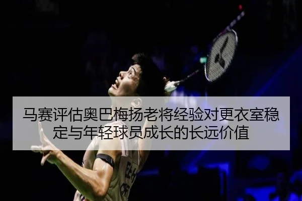 马赛评估奥巴梅扬老将经验对更衣室稳定与年轻球员成长的长远价值