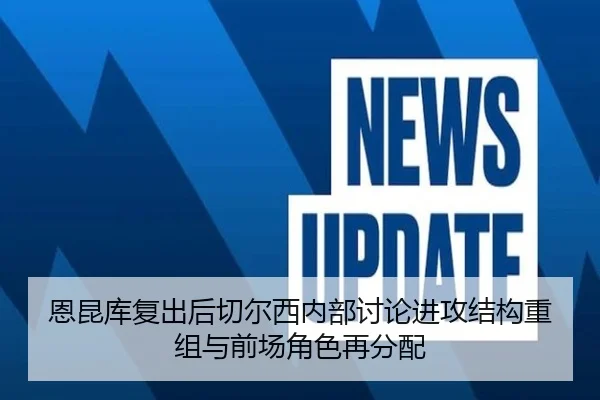 恩昆库复出后切尔西内部讨论进攻结构重组与前场角色再分配