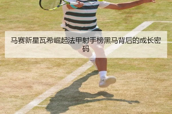 马赛新星瓦希崛起法甲射手榜黑马背后的成长密码