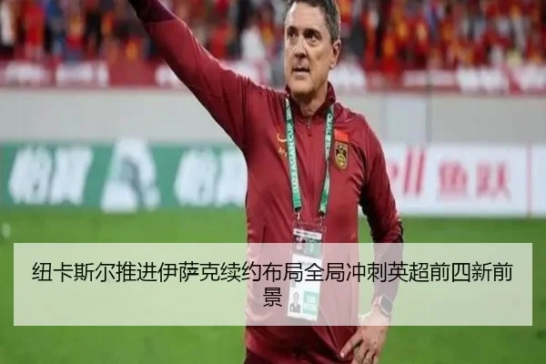 纽卡斯尔推进伊萨克续约布局全局冲刺英超前四新前景