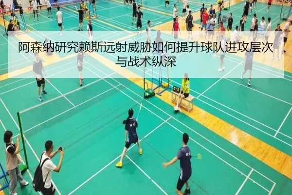 阿森纳研究赖斯远射威胁如何提升球队进攻层次与战术纵深