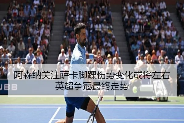 阿森纳关注萨卡脚踝伤势变化或将左右英超争冠最终走势