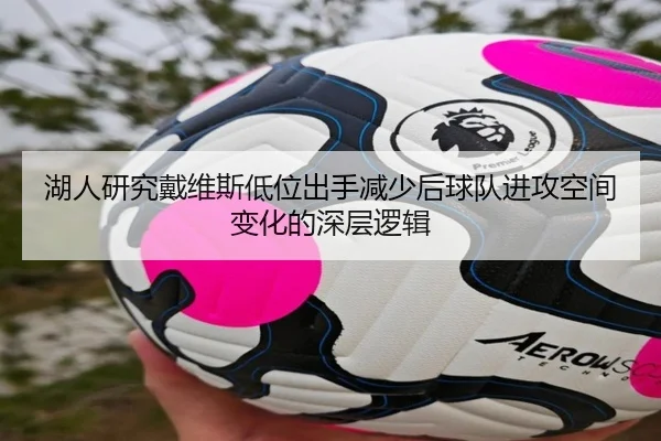 湖人研究戴维斯低位出手减少后球队进攻空间变化的深层逻辑