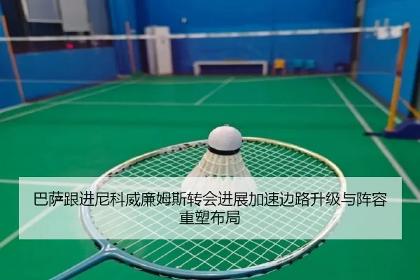 巴萨跟进尼科威廉姆斯转会进展加速边路升级与阵容重塑布局