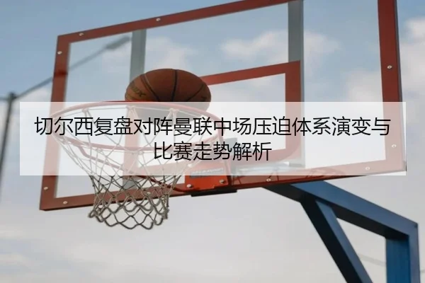 切尔西复盘对阵曼联中场压迫体系演变与比赛走势解析