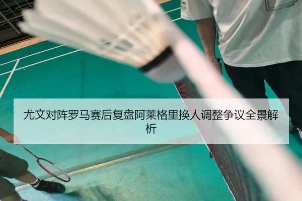 尤文对阵罗马赛后复盘阿莱格里换人调整争议全景解析
