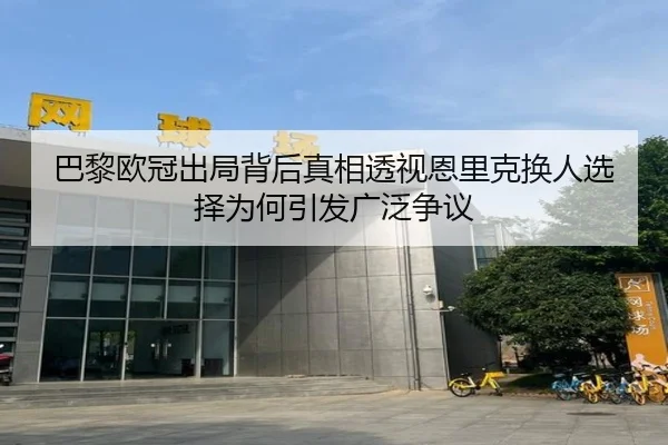 巴黎欧冠出局背后真相透视恩里克换人选择为何引发广泛争议